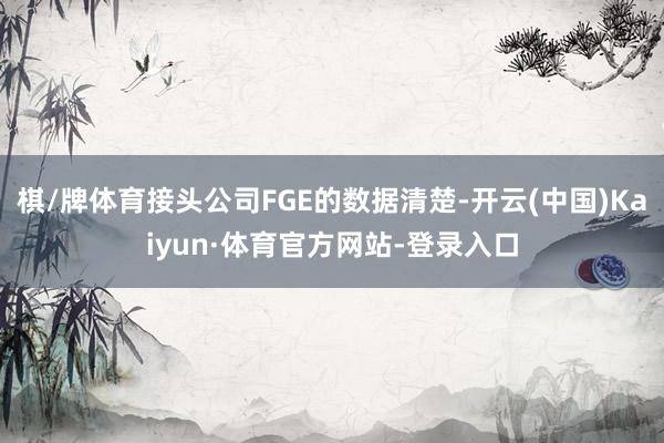 棋/牌体育接头公司FGE的数据清楚-开云(中国)Kaiyun·体育官方网站-登录入口