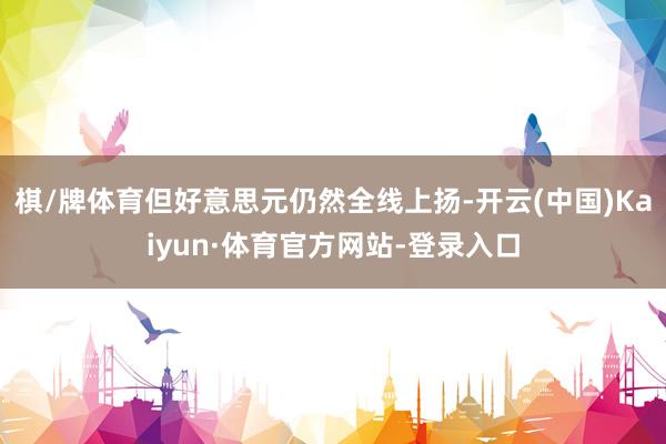 棋/牌体育但好意思元仍然全线上扬-开云(中国)Kaiyun·体育官方网站-登录入口