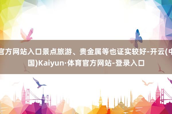 官方网站入口景点旅游、贵金属等也证实较好-开云(中国)Kaiyun·体育官方网站-登录入口