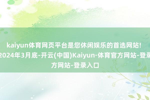 kaiyun体育网页平台是您休闲娱乐的首选网站! 　　赶走2024年3月底-开云(中国)Kaiyun·体育官方网站-登录入口