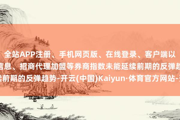 全站APP注册、手机网页版、在线登录、客户端以及发布平台优惠活动信息、招商代理加盟等券商指数未能延续前期的反弹趋势-开云(中国)Kaiyun·体育官方网站-登录入口