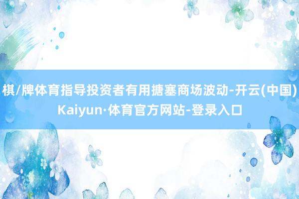 棋/牌体育指导投资者有用搪塞商场波动-开云(中国)Kaiyun·体育官方网站-登录入口