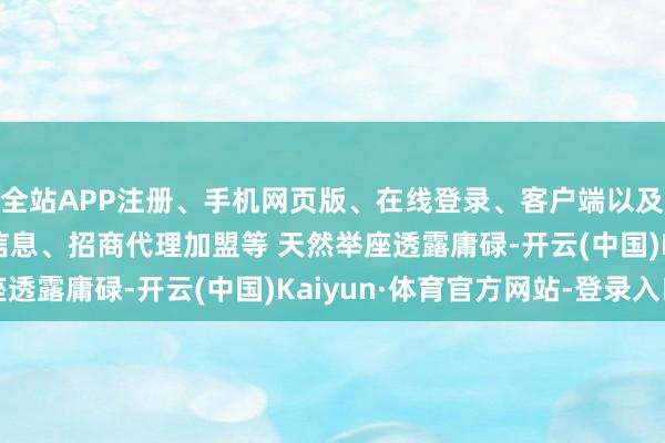 全站APP注册、手机网页版、在线登录、客户端以及发布平台优惠活动信息、招商代理加盟等 　　天然举座透露庸碌-开云(中国)Kaiyun·体育官方网站-登录入口