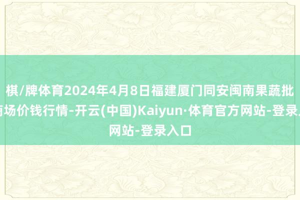 棋/牌体育2024年4月8日福建厦门同安闽南果蔬批发商场价钱行情-开云(中国)Kaiyun·体育官方网站-登录入口