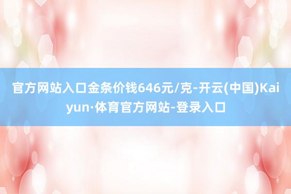 官方网站入口金条价钱646元/克-开云(中国)Kaiyun·体育官方网站-登录入口