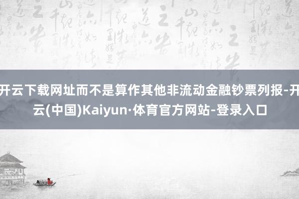 开云下载网址而不是算作其他非流动金融钞票列报-开云(中国)Kaiyun·体育官方网站-登录入口