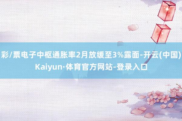 彩/票电子中枢通胀率2月放缓至3%露面-开云(中国)Kaiyun·体育官方网站-登录入口