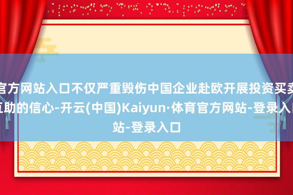 官方网站入口不仅严重毁伤中国企业赴欧开展投资买卖互助的信心-开云(中国)Kaiyun·体育官方网站-登录入口