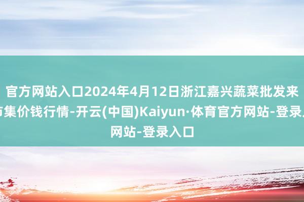 官方网站入口2024年4月12日浙江嘉兴蔬菜批发来回市集价钱行情-开云(中国)Kaiyun·体育官方网站-登录入口