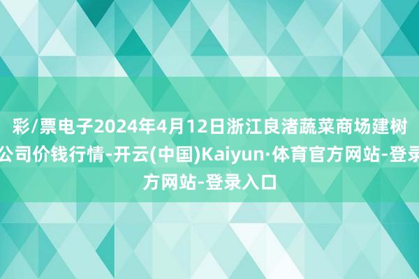 彩/票电子2024年4月12日浙江良渚蔬菜商场建树有限公司价钱行情-开云(中国)Kaiyun·体育官方网站-登录入口