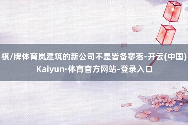 棋/牌体育岚建筑的新公司不是皆备寥落-开云(中国)Kaiyun·体育官方网站-登录入口