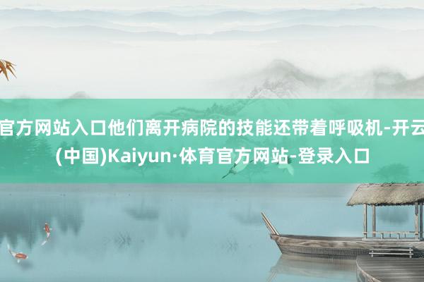 官方网站入口他们离开病院的技能还带着呼吸机-开云(中国)Kaiyun·体育官方网站-登录入口