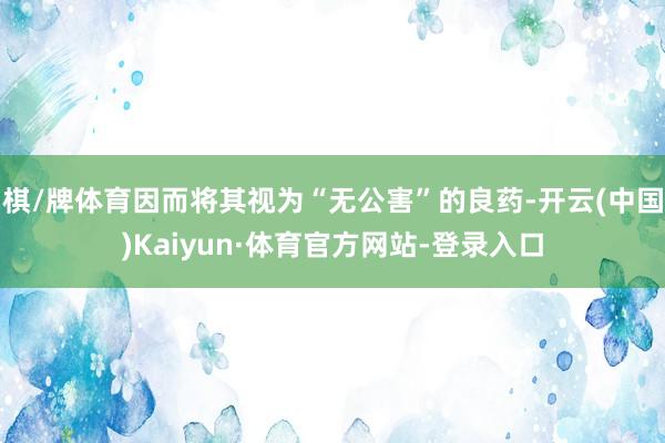 棋/牌体育因而将其视为“无公害”的良药-开云(中国)Kaiyun·体育官方网站-登录入口