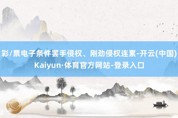 彩/票电子条件罢手侵权、刚劲侵权连累-开云(中国)Kaiyun·体育官方网站-登录入口