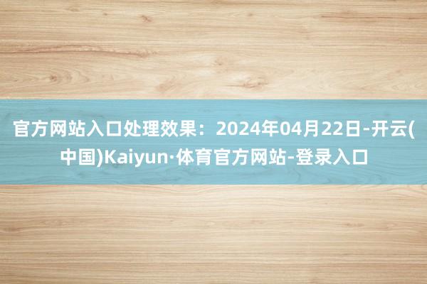 官方网站入口处理效果：2024年04月22日-开云(中国)Kaiyun·体育官方网站-登录入口