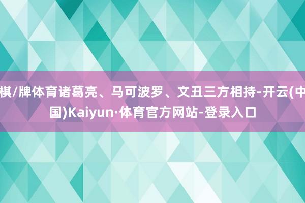 棋/牌体育诸葛亮、马可波罗、文丑三方相持-开云(中国)Kaiyun·体育官方网站-登录入口