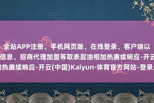 全站APP注册、手机网页版、在线登录、客户端以及发布平台优惠活动信息、招商代理加盟等取表层油相加热赓续响应-开云(中国)Kaiyun·体育官方网站-登录入口