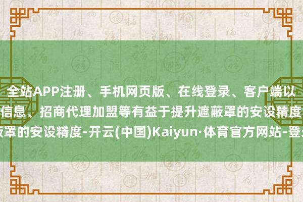 全站APP注册、手机网页版、在线登录、客户端以及发布平台优惠活动信息、招商代理加盟等有益于提升遮蔽罩的安设精度-开云(中国)Kaiyun·体育官方网站-登录入口