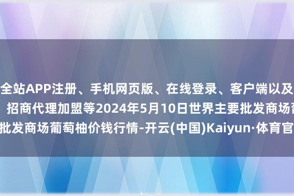 全站APP注册、手机网页版、在线登录、客户端以及发布平台优惠活动信息、招商代理加盟等2024年5月10日世界主要批发商场葡萄柚价钱行情-开云(中国)Kaiyun·体育官方网站-登录入口