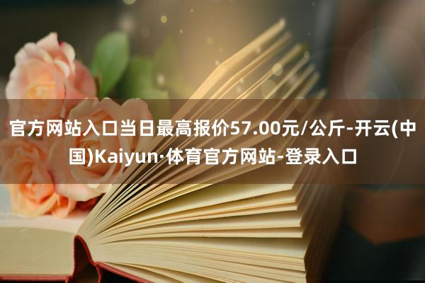 官方网站入口当日最高报价57.00元/公斤-开云(中国)Kaiyun·体育官方网站-登录入口