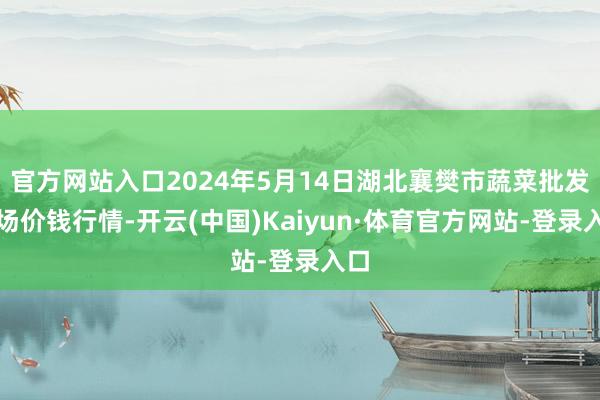 官方网站入口2024年5月14日湖北襄樊市蔬菜批发商场价钱行情-开云(中国)Kaiyun·体育官方网站-登录入口