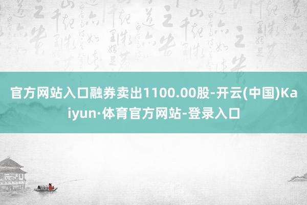 官方网站入口融券卖出1100.00股-开云(中国)Kaiyun·体育官方网站-登录入口