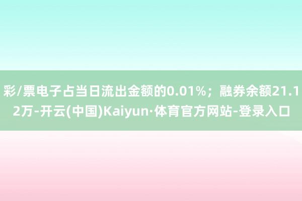 彩/票电子占当日流出金额的0.01%；融券余额21.12万-开云(中国)Kaiyun·体育官方网站-登录入口