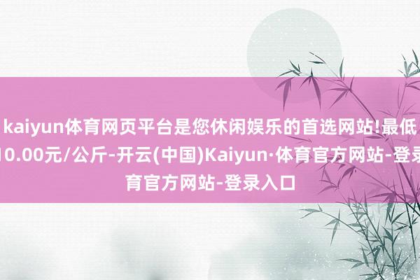 kaiyun体育网页平台是您休闲娱乐的首选网站!最低报价10.00元/公斤-开云(中国)Kaiyun·体育官方网站-登录入口