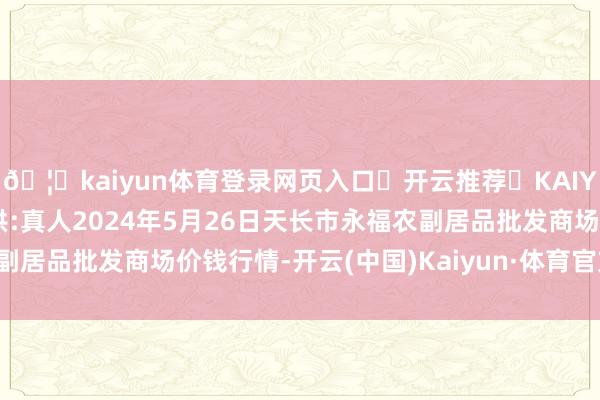 🦄kaiyun体育登录网页入口✅开云推荐✅KAIYUN SPORTS为您提供:真人2024年5月26日天长市永福农副居品批发商场价钱行情-开云(中国)Kaiyun·体育官方网站-登录入口