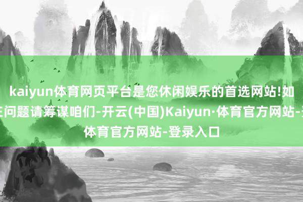 kaiyun体育网页平台是您休闲娱乐的首选网站!如数据存在问题请筹谋咱们-开云(中国)Kaiyun·体育官方网站-登录入口