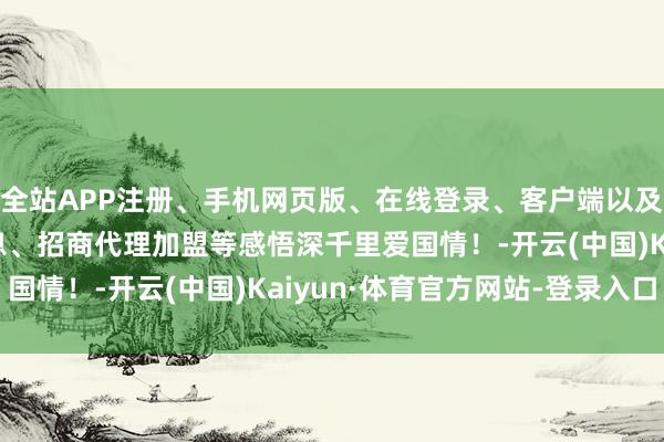 全站APP注册、手机网页版、在线登录、客户端以及发布平台优惠活动信息、招商代理加盟等感悟深千里爱国情！-开云(中国)Kaiyun·体育官方网站-登录入口