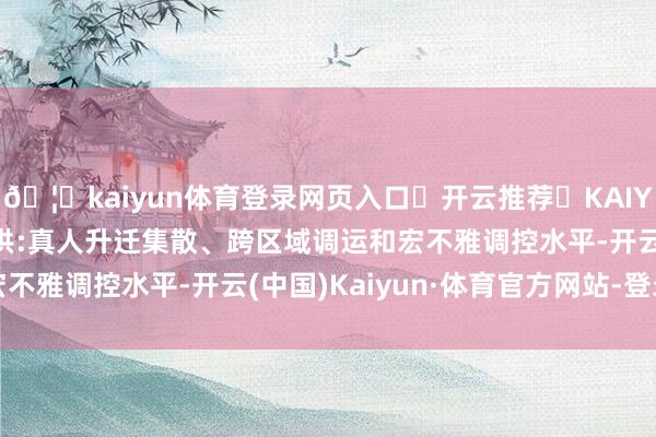 🦄kaiyun体育登录网页入口✅开云推荐✅KAIYUN SPORTS为您提供:真人升迁集散、跨区域调运和宏不雅调控水平-开云(中国)Kaiyun·体育官方网站-登录入口