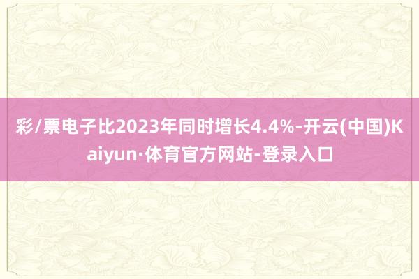 彩/票电子比2023年同时增长4.4%-开云(中国)Kaiyun·体育官方网站-登录入口