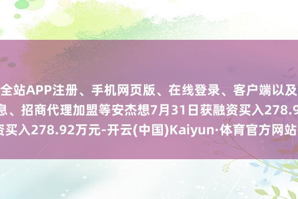 全站APP注册、手机网页版、在线登录、客户端以及发布平台优惠活动信息、招商代理加盟等安杰想7月31日获融资买入278.92万元-开云(中国)Kaiyun·体育官方网站-登录入口