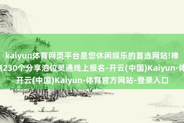 kaiyun体育网页平台是您休闲娱乐的首选网站!禅城三个分享泊车场推测230个分享泊位灵通线上报名-开云(中国)Kaiyun·体育官方网站-登录入口