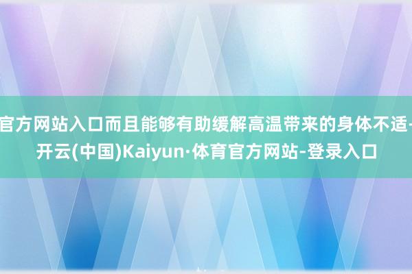 官方网站入口而且能够有助缓解高温带来的身体不适-开云(中国)Kaiyun·体育官方网站-登录入口