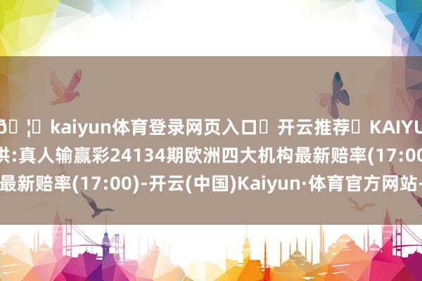 🦄kaiyun体育登录网页入口✅开云推荐✅KAIYUN SPORTS为您提供:真人输赢彩24134期欧洲四大机构最新赔率(17:00)-开云(中国)Kaiyun·体育官方网站-登录入口