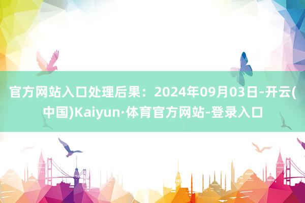 官方网站入口处理后果：2024年09月03日-开云(中国)Kaiyun·体育官方网站-登录入口