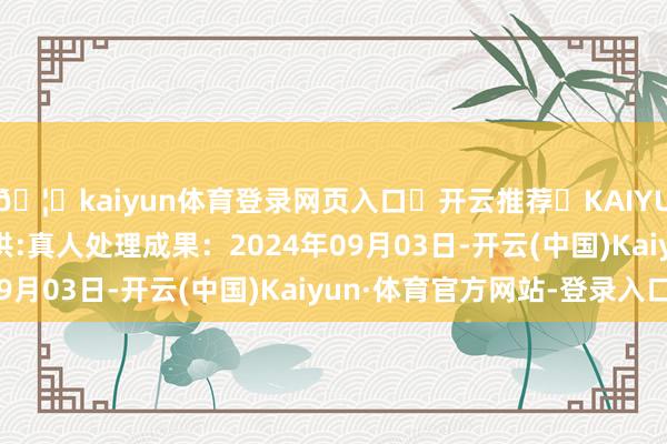 🦄kaiyun体育登录网页入口✅开云推荐✅KAIYUN SPORTS为您提供:真人处理成果：2024年09月03日-开云(中国)Kaiyun·体育官方网站-登录入口