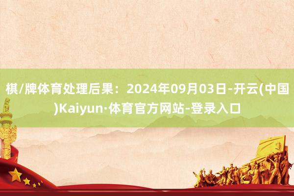 棋/牌体育处理后果：2024年09月03日-开云(中国)Kaiyun·体育官方网站-登录入口