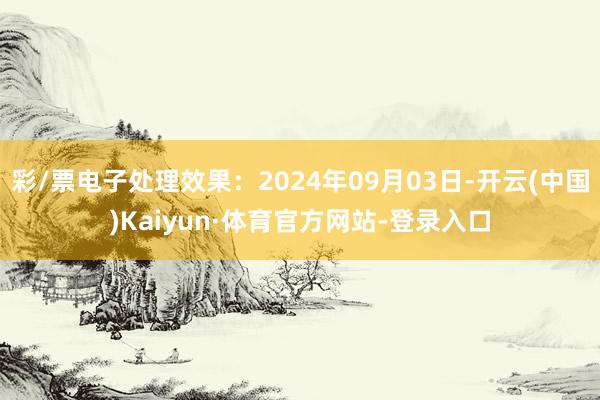 彩/票电子处理效果：2024年09月03日-开云(中国)Kaiyun·体育官方网站-登录入口