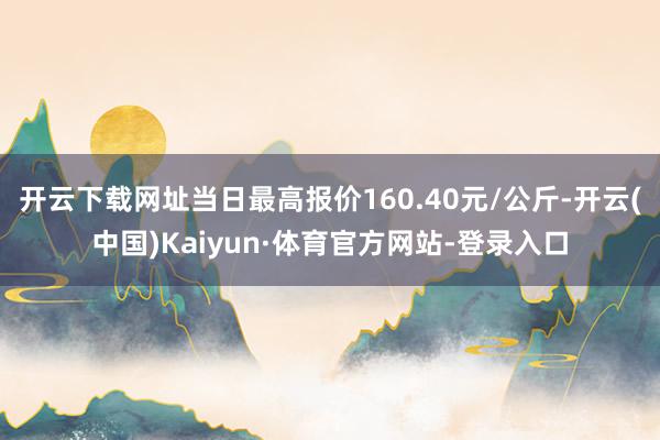 开云下载网址当日最高报价160.40元/公斤-开云(中国)Kaiyun·体育官方网站-登录入口