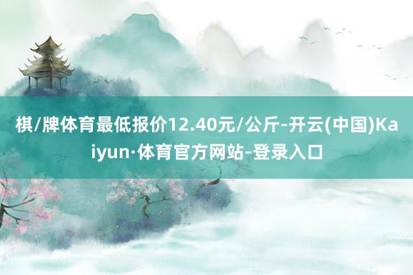 棋/牌体育最低报价12.40元/公斤-开云(中国)Kaiyun·体育官方网站-登录入口