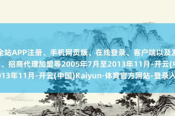 全站APP注册、手机网页版、在线登录、客户端以及发布平台优惠活动信息、招商代理加盟等2005年7月至2013年11月-开云(中国)Kaiyun·体育官方网站-登录入口