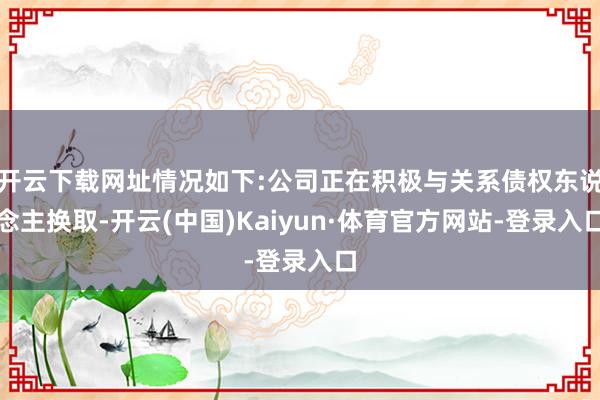 开云下载网址情况如下:公司正在积极与关系债权东说念主换取-开云(中国)Kaiyun·体育官方网站-登录入口