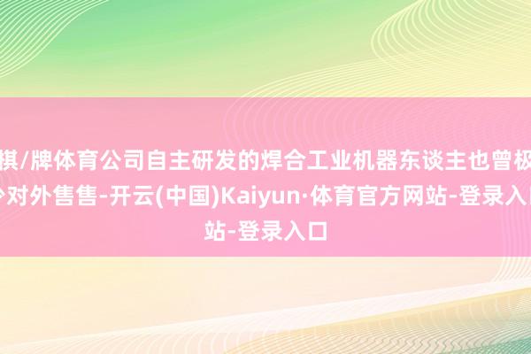 棋/牌体育公司自主研发的焊合工业机器东谈主也曾极少对外售售-开云(中国)Kaiyun·体育官方网站-登录入口