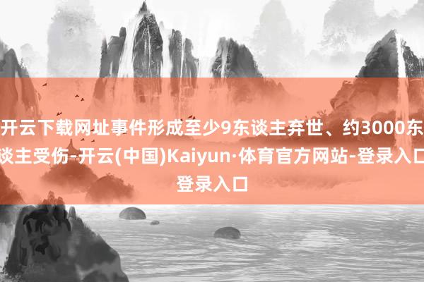 开云下载网址事件形成至少9东谈主弃世、约3000东谈主受伤-开云(中国)Kaiyun·体育官方网站-登录入口