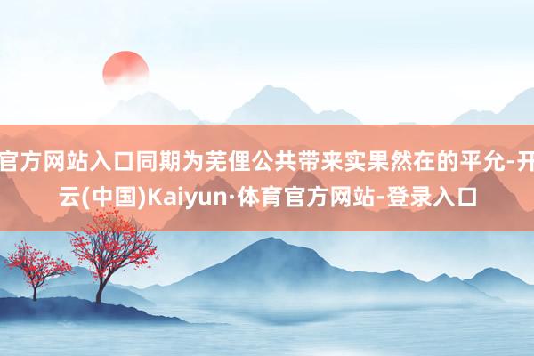 官方网站入口同期为芜俚公共带来实果然在的平允-开云(中国)Kaiyun·体育官方网站-登录入口