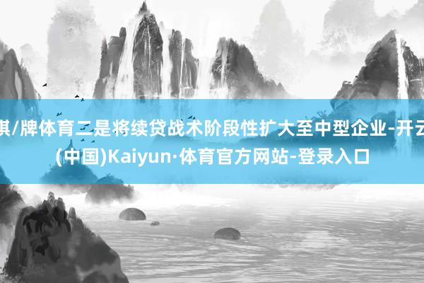 棋/牌体育二是将续贷战术阶段性扩大至中型企业-开云(中国)Kaiyun·体育官方网站-登录入口