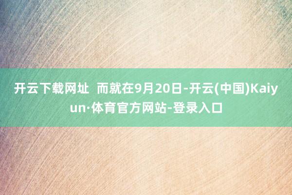 开云下载网址  而就在9月20日-开云(中国)Kaiyun·体育官方网站-登录入口